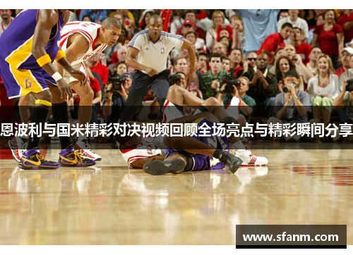 恩波利与国米精彩对决视频回顾全场亮点与精彩瞬间分享