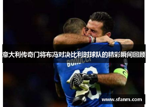 意大利传奇门将布冯对决比利时球队的精彩瞬间回顾