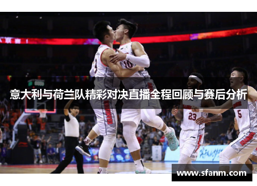 意大利与荷兰队精彩对决直播全程回顾与赛后分析