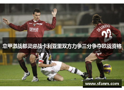 意甲激战都灵迎战卡利亚里双方力争三分争夺欧战资格