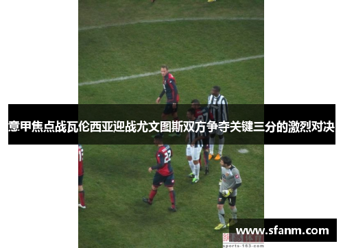 意甲焦点战瓦伦西亚迎战尤文图斯双方争夺关键三分的激烈对决