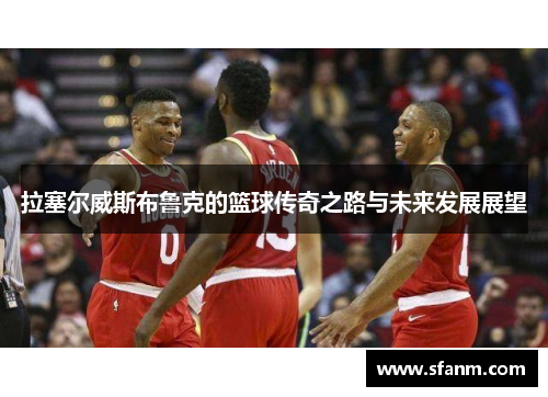 拉塞尔威斯布鲁克的篮球传奇之路与未来发展展望