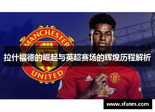 拉什福德的崛起与英超赛场的辉煌历程解析