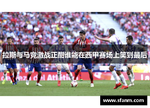 拉斯与马竞激战正酣谁能在西甲赛场上笑到最后