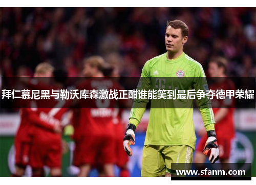 拜仁慕尼黑与勒沃库森激战正酣谁能笑到最后争夺德甲荣耀