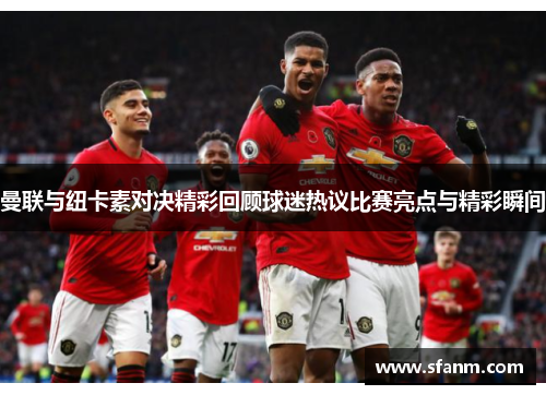 曼联与纽卡素对决精彩回顾球迷热议比赛亮点与精彩瞬间