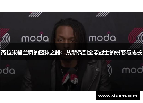 杰拉米格兰特的篮球之路：从新秀到全能战士的蜕变与成长