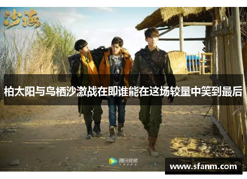 柏太阳与鸟栖沙激战在即谁能在这场较量中笑到最后