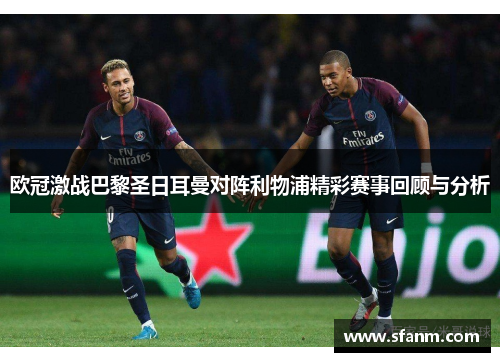 欧冠激战巴黎圣日耳曼对阵利物浦精彩赛事回顾与分析