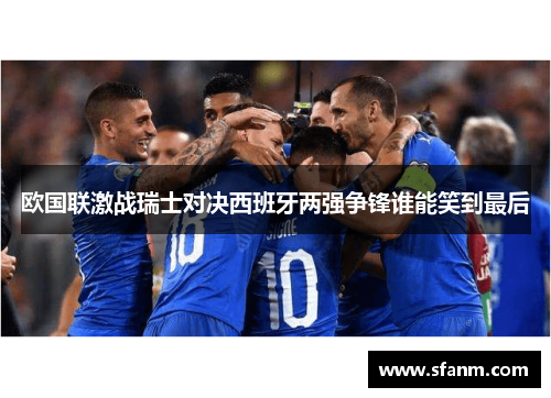 欧国联激战瑞士对决西班牙两强争锋谁能笑到最后