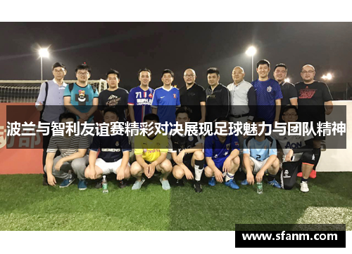 波兰与智利友谊赛精彩对决展现足球魅力与团队精神