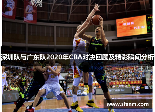 深圳队与广东队2020年CBA对决回顾及精彩瞬间分析