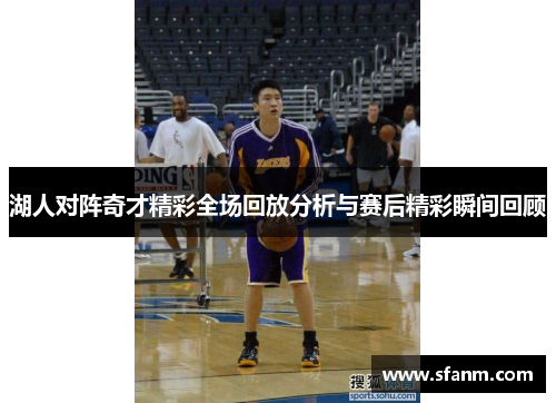 湖人对阵奇才精彩全场回放分析与赛后精彩瞬间回顾