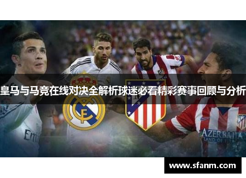 皇马与马竞在线对决全解析球迷必看精彩赛事回顾与分析